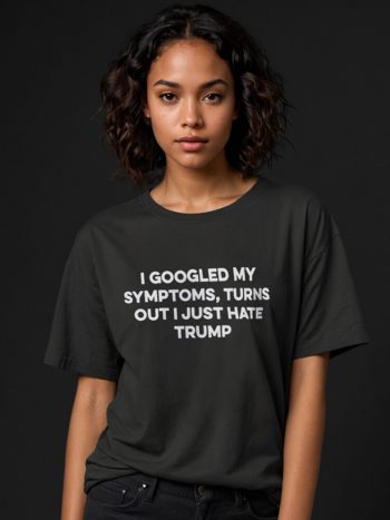 googled my symptoms hate trump t-shirt