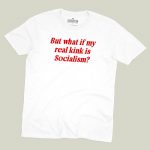 But What If My Real KInk Is Socialism T-shirt