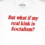 But What If My Real KInk Is Socialism T-shirt
