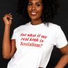 But What If My Real KInk Is Socialism T-shirt